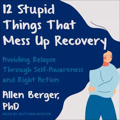 12 Stupid Things That Mess Up Recovery: Avoiding Relapse through Self-Awareness and Right Action Audibook, by Allen Berger