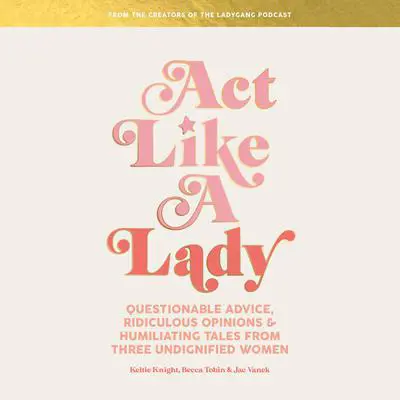 Act Like a Lady: Questionable Advice, Ridiculous Opinions, and Humiliating Tales from Three Undignified Women Audibook, by Becca Tobin