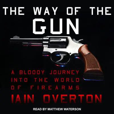 The Way of the Gun: A Bloody Journey into the World of Firearms Audibook, by Iain Overton