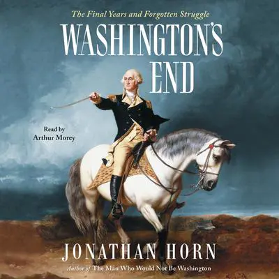 Washington's End: The Final Years and Forgotten Struggle Audibook, by Jonathan Horn