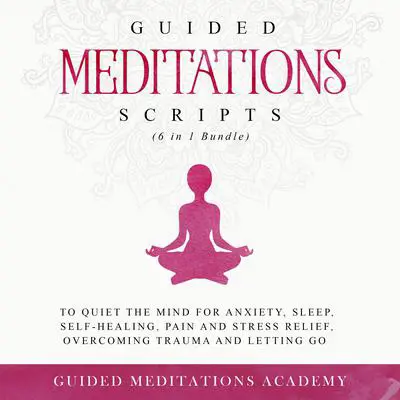 Guided Meditations Scripts (6 in 1 Bundle): To Quiet the Mind for Anxiety, Sleep, Self-Healing, Pain and Stress Relief, Overcoming Trauma, and Letting go Audibook, by Guided Meditations Academy