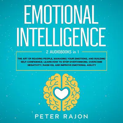 Emotional Intelligence: The art of reading people, managing your emotions, and building self-confidence. Learn how to stop overthinking, overcome negativity, raise EQ, and improve emotional agility Audibook, by Peter Rajon