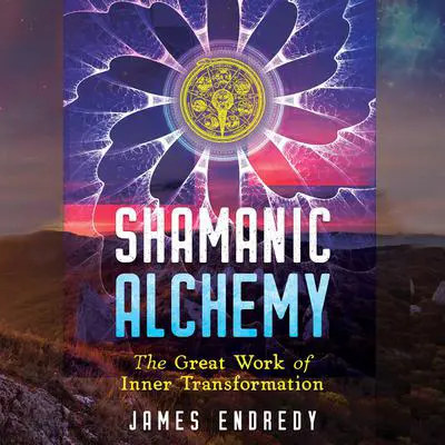Shamanic Alchemy: The Great Work of Inner Transformation Audibook, by James Endredy
