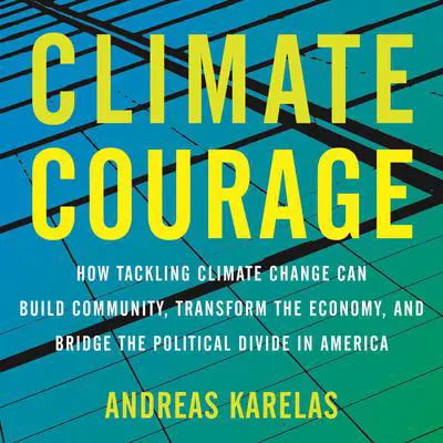 Climate Courage: How Tackling Climate Change Can Build Community, Transform the Economy, and Bridge the Political Divide in America Audibook, by Andreas Karelas