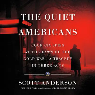 The Quiet Americans: Four CIA Spies at the Dawn of the Cold War--a Tragedy in Three Acts Audibook, by Scott Anderson
