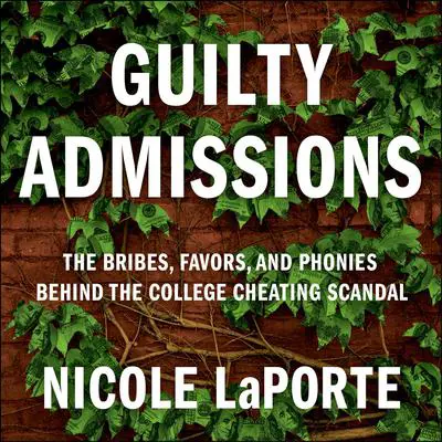 Guilty Admissions: The Bribes, Favors, and Phonies behind the College Cheating Scandal Audibook, by Nicole LaPorte