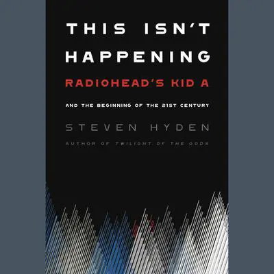 This Isn't Happening: Radiohead's 'Kid A' and the Beginning of the 21st Century Audibook, by Steven Hyden