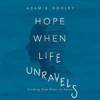 Hope When Life Unravels: Finding God When It Hurts Audibook, by Adam B. Dooley