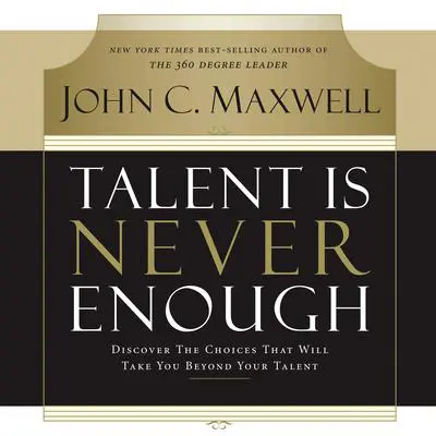 Talent Is Never Enough: Discover the Choices That Will Take You Beyond Your Talent Audibook, by John C. Maxwell