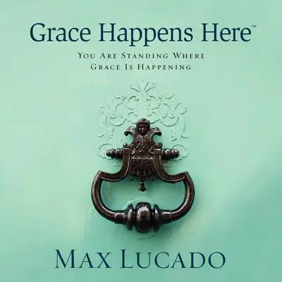 Grace Happens Here: You Are Standing Where Grace Is Happening Audibook, by Max Lucado