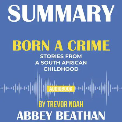Summary of Born a Crime: Stories from a South African Childhood by Trevor Noah Audibook, by Abbey Beathan