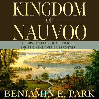 Kingdom of Nauvoo: The Rise and Fall of a Religious Empire on the American Frontier Audibook, by Benjamin E. Park