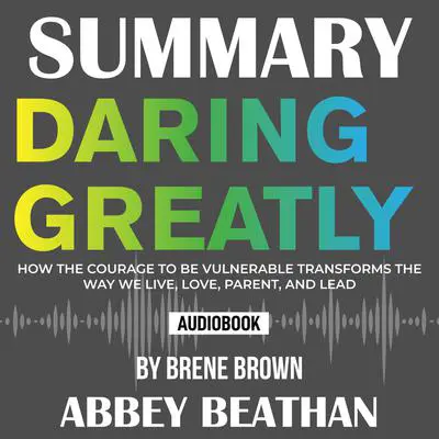 Summary of Daring Greatly: How the Courage to Be Vulnerable Transforms the Way We Live, Love, Parent, and Lead by Brene Brown Audibook, by Abbey Beathan