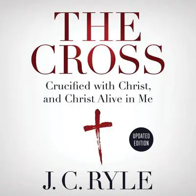The Cross: Crucified with Christ, and Christ Alive in Me Audibook, by J. C. Ryle
