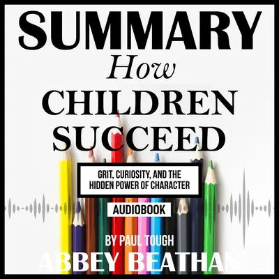 Summary of How Children Succeed: Grit, Curiosity, and the Hidden Power of Character by Paul Tough Audibook, by Abbey Beathan