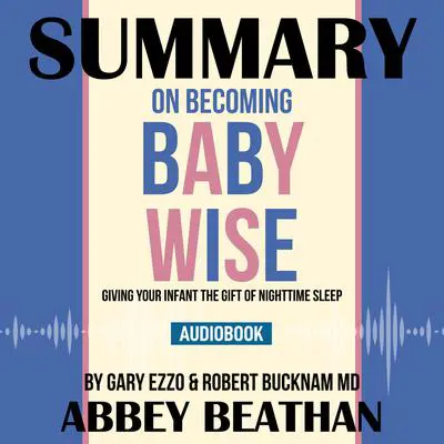 Summary of On Becoming Baby Wise: Giving Your Infant the Gift of Nighttime Sleep by Gary Ezzo & Robert Bucknam MD Audibook, by Abbey Beathan