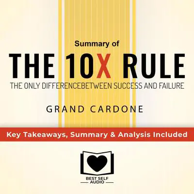 Summary of The 10X Rule: The Only Difference Between Success and Failure by Grant Cardone: Key Takeaways, Summary & Analysis Included Audibook, by Best Self Audio