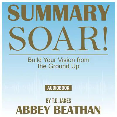 Summary of Soar!: Build Your Vision from the Ground Up by T.D. Jakes Audibook, by Abbey Beathan