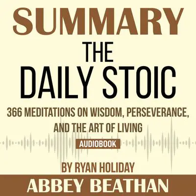 Summary of The Daily Stoic: 366 Meditations on Wisdom, Perseverance, and the Art of Living by Ryan Holiday Audibook, by Abbey Beathan