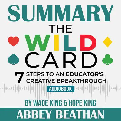 Summary of The Wild Card: 7 Steps to an Educator's Creative Breakthrough by Wade King & Hope King Audibook, by Abbey Beathan