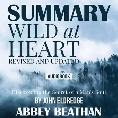 Summary of Wild at Heart Revised and Updated: Discovering the Secret of a Man's Soul by John Eldredge Audibook, by Abbey Beathan