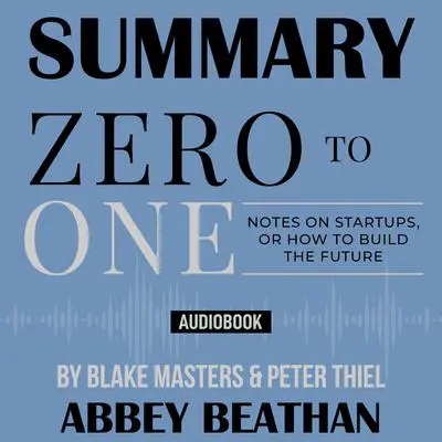 Summary of Zero to One: Notes on Startups, or How to Build the Future by Blake Masters & Peter Thiel Audibook, by Abbey Beathan