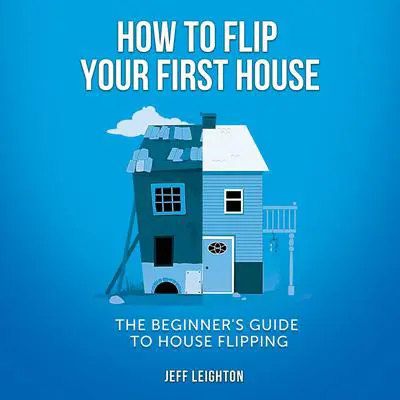 How To Flip Your First House: The Beginner's Guide To House Flipping Audibook, by Jeff Leighton
