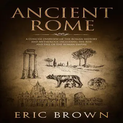 Ancient Rome: A Concise Overview of the Roman History and Mythology Including the Rise and Fall of the Roman Empire Audibook, by Eric Brown