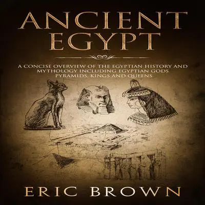 Ancient Egypt: A Concise Overview of the Egyptian History and Mythology Including the Egyptian Gods, Pyramids, Kings and Queens Audibook, by Eric Brown
