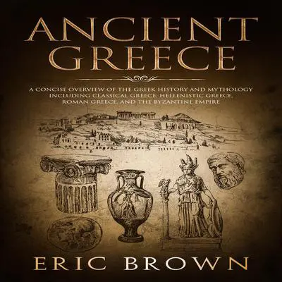 Ancient Greece: A Concise Overview of the Greek History and Mythology Including Classical Greece, Hellenistic Greece, Roman Greece and The Byzantine Empire Audibook, by Eric Brown