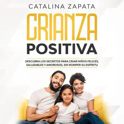 Crianza Positiva: Descubra los secretos para criar niños felices, saludables y amorosos, sin romper su espíritu Audibook, by Catalina Zapata