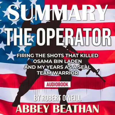 Summary of The Operator: Firing the Shots that Killed Osama bin Laden and My Years as a SEAL Team Warrior by Robert O'Neill Audibook, by Abbey Beathan