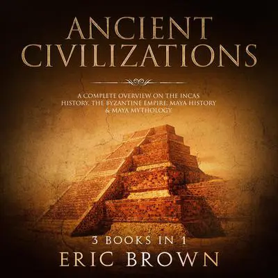 Ancient Civilizations: A Complete Overview on the Incas History, the Byzantine Empire, Maya History & Maya Mythology Audibook, by Eric Brown