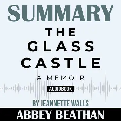 Summary of The Glass Castle: A Memoir by Jeannette Walls Audibook, by Abbey Beathan