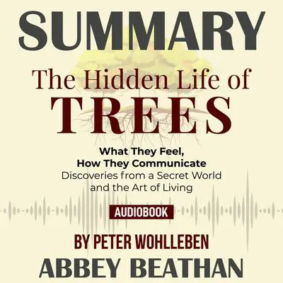 Summary of The Hidden Life of Trees: What They Feel, How They Communicate - Discoveries from a Secret World by Peter Wohlleben Audibook, by Abbey Beathan
