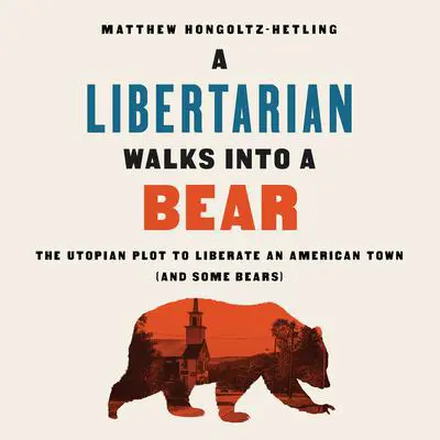 A Libertarian Walks Into a Bear: The Utopian Plot to Liberate an American Town (And Some Bears) Audibook, by Matthew Hongoltz-Hetling