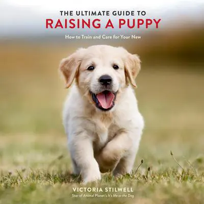 The Ultimate Guide to Raising a Puppy: How to Train and Care for Your New Dog Audibook, by Victoria Stilwell