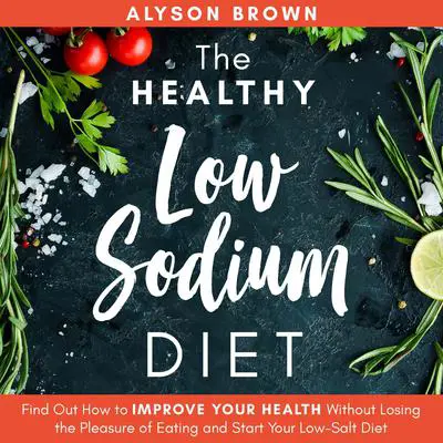 The Healthy Low Sodium Diet: Find out How to Improve Your Health Without Losing the Pleasure of Eating and Start Your Low-Salt Diet  Audibook, by Alyson Brown