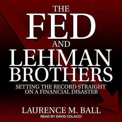 The Fed and Lehman Brothers: Setting the Record Straight on a Financial Disaster Audibook, by Laurence M. Ball
