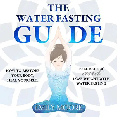 The Water Fasting Guide: How to Restore Your Body, Heal Yourself, Feel Better and Lose Weight with Water Fasting Audibook, by Emily Moore