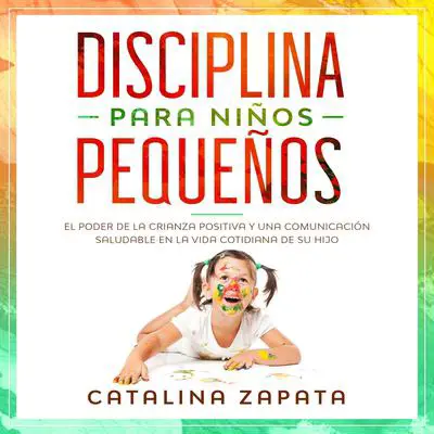 Disciplina para niños pequeños: El poder de la crianza positiva y una comunicación saludable en la vida cotidiana de su hijo Audibook, by Catalina Zapata