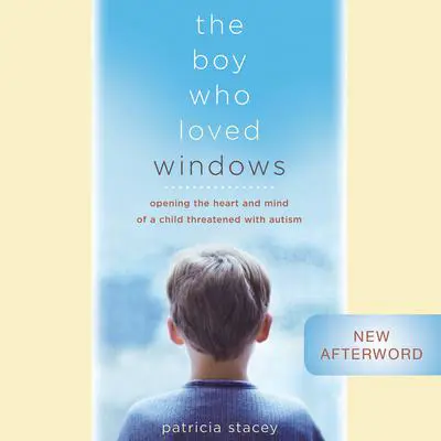 The Boy Who Loved Windows: Opening The Heart And Mind Of A Child Threatened With Autism Audibook, by Patricia Stacey