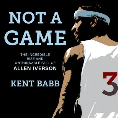 Not a Game: The Incredible Rise and Unthinkable Fall of Allen Iverson Audibook, by Kent Babb