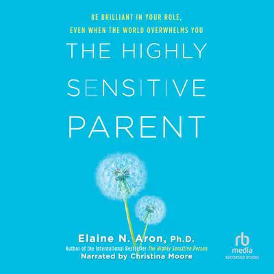 The Highly Sensitive Parent: Be Brilliant in Your Role, Even When the World Overwhelms You Audibook, by Elaine N. Aron
