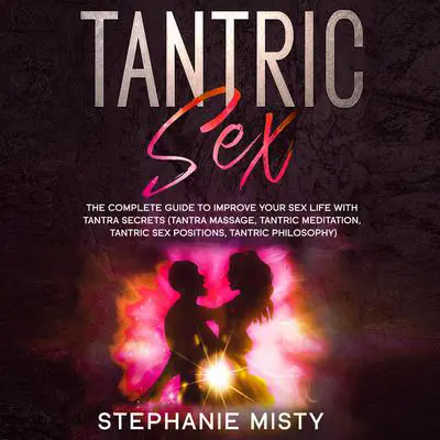 Tantric Sex: The Complete Guide To Improve Your Sex Life With Tantra Secrets (Tantra Massage, Tantric Meditation, Tantric Sex Positions, Tantric Philosophy) Audibook, by Stephanie Misty