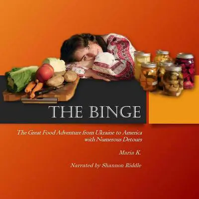 THE BINGE: The Great Food Adventure from Ukraine to America with Numerous Detours Audibook, by Maria K.