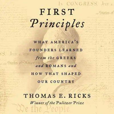 First Principles: What America's Founders Learned from the Greeks and Romans and How That Shaped Our Country Audibook, by Thomas E. Ricks