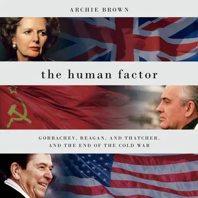 The Human Factor: Gorbachev, Reagan, and Thatcher, and the End of the Cold War Audibook, by Archie Brown