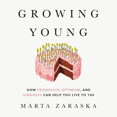 Growing Young: How Friendship, Optimism, and Kindness Can Help You Live to 100 Audibook, by Marta Zaraska