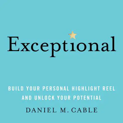 Exceptional: Build Your Personal Highlight Reel and Unlock Your Potential Audibook, by Daniel M. Cable